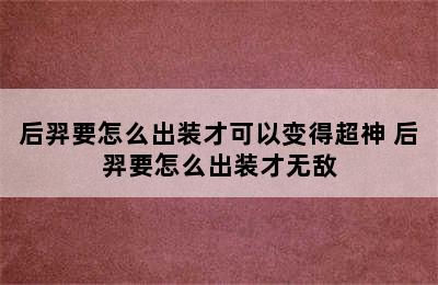 后羿要怎么出装才可以变得超神 后羿要怎么出装才无敌